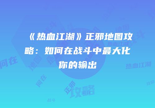 《热血江湖》正邪地图攻略：如何在战斗中最大化你的输出
