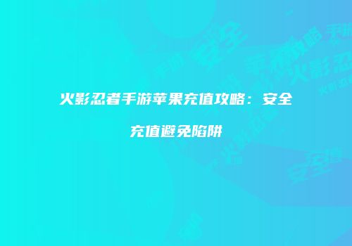 火影忍者手游苹果充值攻略：安全充值避免陷阱