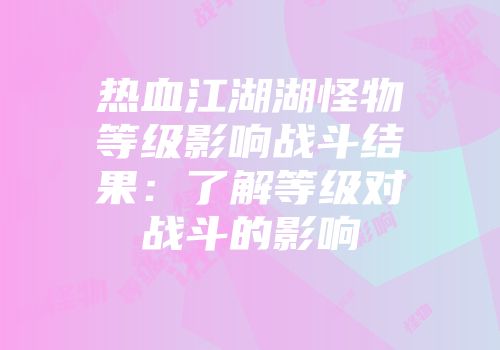 热血江湖湖怪物等级影响战斗结果：了解等级对战斗的影响
