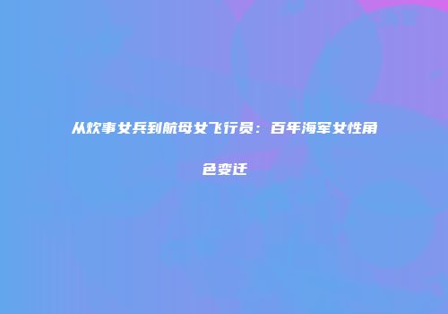 从炊事女兵到航母女飞行员：百年海军女性角色变迁