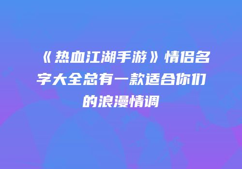《热血江湖手游》情侣名字大全总有一款适合你们的浪漫情调