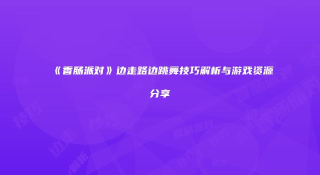 《香肠派对》边走路边跳舞技巧解析与游戏资源分享