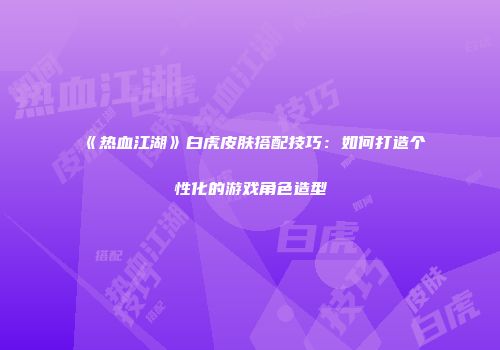 《热血江湖》白虎皮肤搭配技巧：如何打造个性化的游戏角色造型