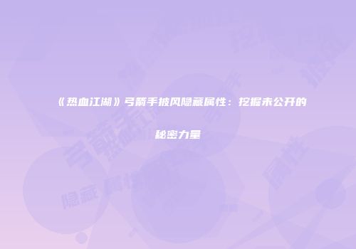 《热血江湖》弓箭手披风隐藏属性：挖掘未公开的秘密力量