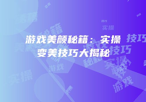 游戏美颜秘籍：实操变美技巧大揭秘