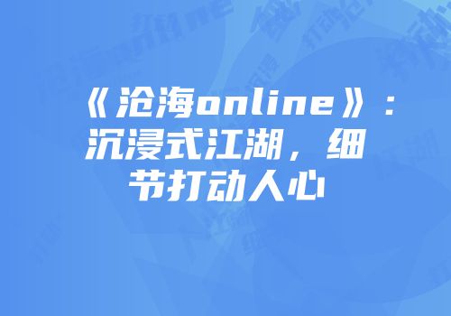 《沧海online》：沉浸式江湖，细节打动人心
