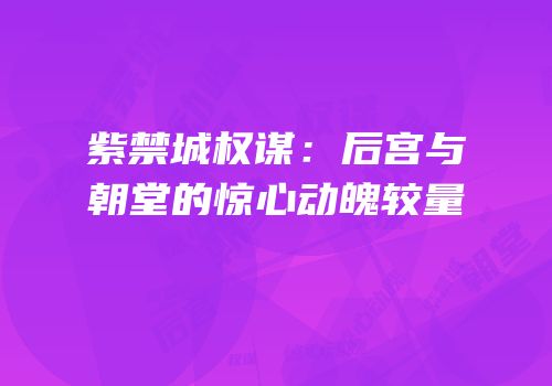 紫禁城权谋：后宫与朝堂的惊心动魄较量