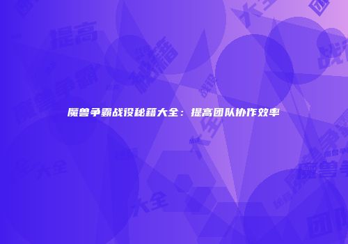 魔兽争霸战役秘籍大全：提高团队协作效率