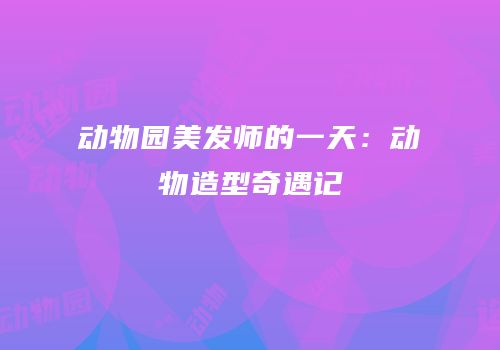 动物园美发师的一天：动物造型奇遇记