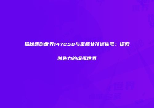 揭秘迷你世界147258与宝藏女孩迷你号：探索创造力的虚拟世界