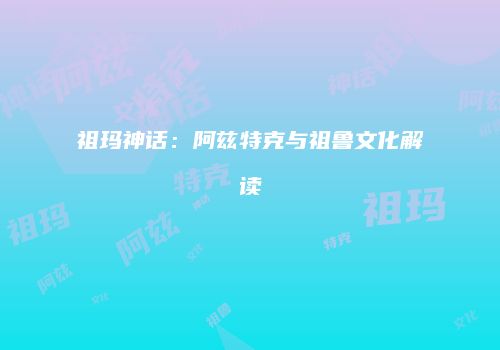 祖玛神话：阿兹特克与祖鲁文化解读