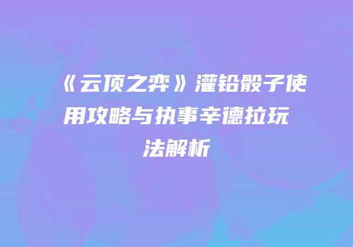 《云顶之弈》灌铅骰子使用攻略与执事辛德拉玩法解析