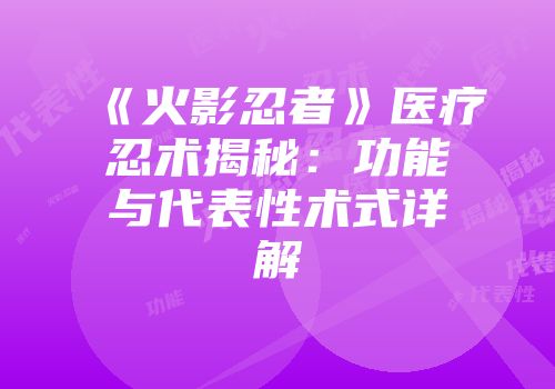 《火影忍者》医疗忍术揭秘：功能与代表性术式详解