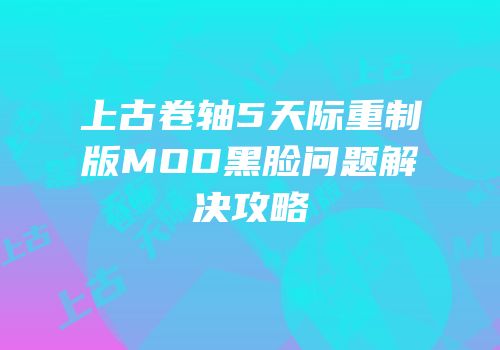 上古卷轴5天际重制版MOD黑脸问题解决攻略