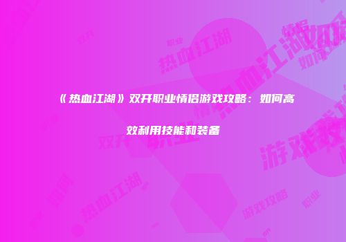 《热血江湖》双开职业情侣游戏攻略:如何高效利用技能和装备