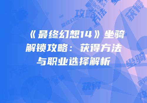 《最终幻想14》坐骑解锁攻略：获得方法与职业选择解析