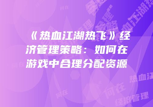 《热血江湖热飞》经济管理策略：如何在游戏中合理分配资源