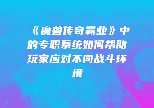 《魔兽传奇霸业》中的专职系统如何帮助玩家应对不同战斗环境