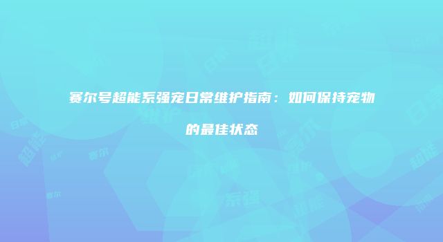 赛尔号超能系强宠日常维护指南：如何保持宠物的最佳状态