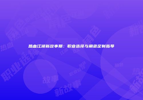 热血江湖新故事期：职业选择与角色定制指导