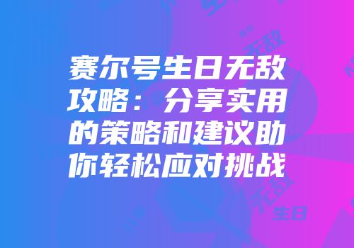 赛尔号生日无敌攻略：分享实用的策略和建议助你轻松应对挑战