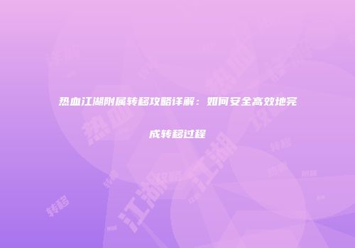 热血江湖附属转移攻略详解：如何安全高效地完成转移过程