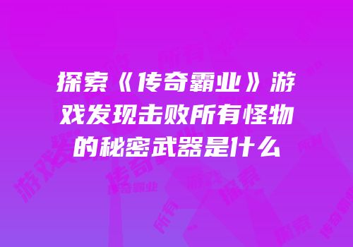 探索《传奇霸业》游戏发现击败所有怪物的秘密武器是什么