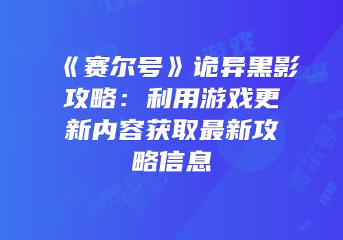 《赛尔号》诡异黑影攻略：利用游戏更新内容获取最新攻略信息