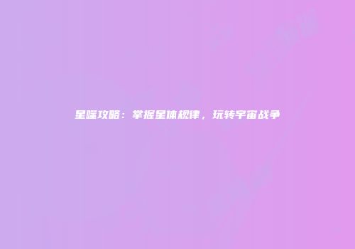 星噬攻略：掌握星体规律，玩转宇宙战争