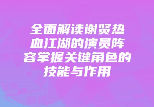 全面解读谢贤热血江湖的演员阵容掌握关键角色的技能与作用