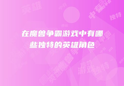 在魔兽争霸游戏中有哪些独特的英雄角色