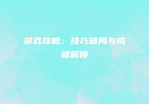 游戏攻略：技巧破局与成就解锁