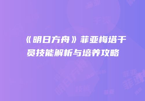 《明日方舟》菲亚梅塔干员技能解析与培养攻略