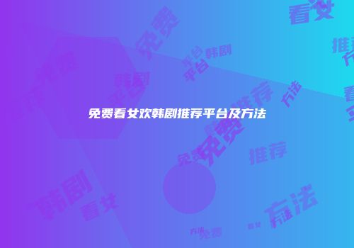 免费看女欢韩剧推荐平台及方法