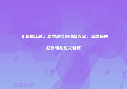 《热血江湖》血魔洞怪物攻略大全：全面指南助你轻松过关斩将