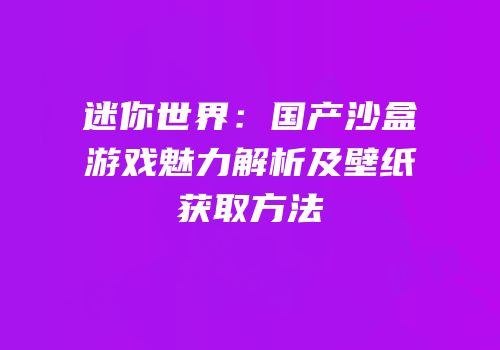 迷你世界：国产沙盒游戏魅力解析及壁纸获取方法
