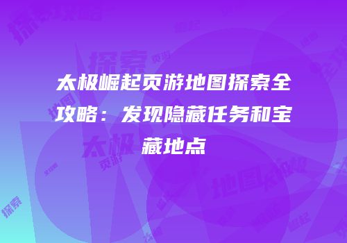 太极崛起页游地图探索全攻略：发现隐藏任务和宝藏地点