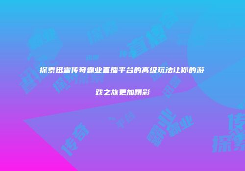 探索迅雷传奇霸业直播平台的高级玩法让你的游戏之旅更加精彩