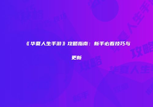 《华夏人生手游》攻略指南：新手必看技巧与更新