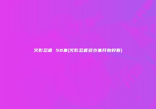 火影忍者 50集(火影忍者多少集开始好看)