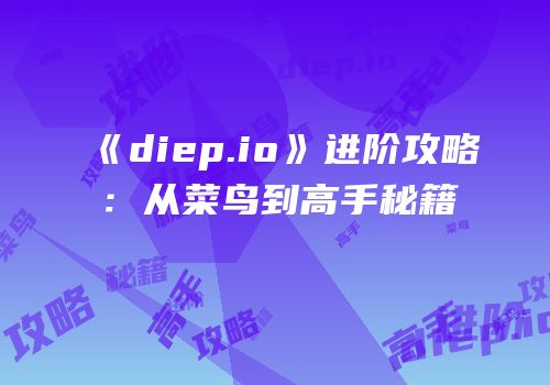 《diep.io》进阶攻略：从菜鸟到高手秘籍