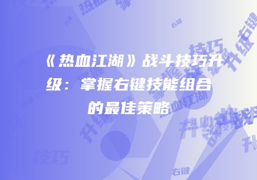 《热血江湖》战斗技巧升级:掌握右键技能组合的最佳策略