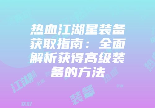热血江湖星装备获取指南:全面解析获得高级装备的方法