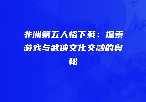 非洲第五人格下载：探索游戏与武侠文化交融的奥秘