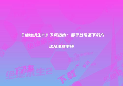 《绝地求生2》下载指南：多平台设备下载方法及注意事项