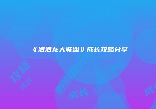 《泡泡龙大联盟》成长攻略分享