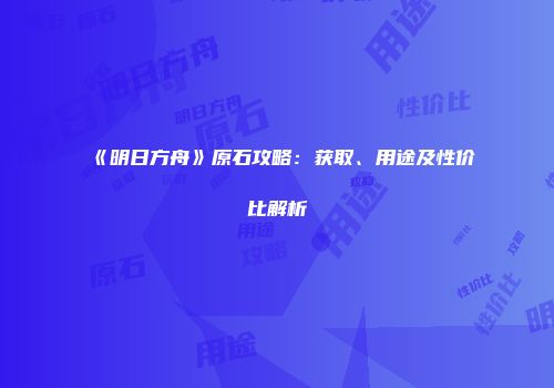 《明日方舟》原石攻略：获取、用途及性价比解析