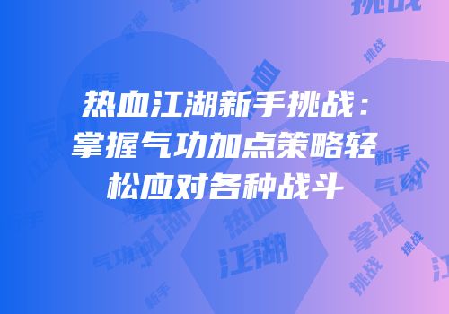热血江湖新手挑战：掌握气功加点策略轻松应对各种战斗
