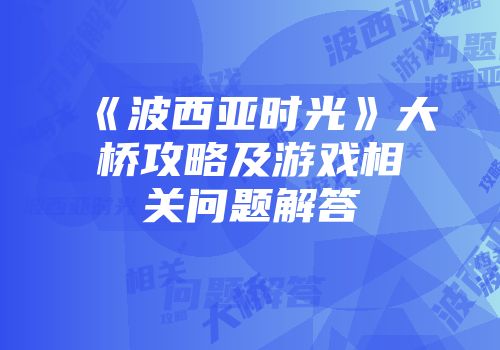 《波西亚时光》大桥攻略及游戏相关问题解答