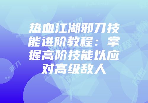 热血江湖邪刀技能进阶教程：掌握高阶技能以应对高级敌人
